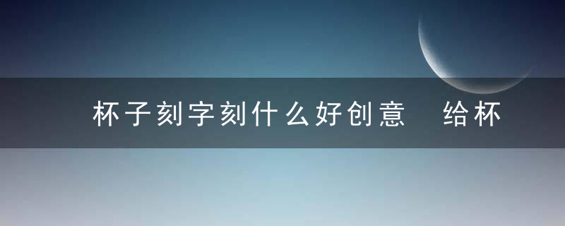 杯子刻字刻什么好创意 给杯子刻字刻什么好